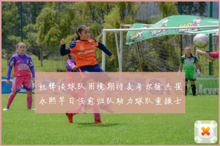 杜锋谈球队困境期待麦考尔徐杰崔永熙早日伤愈归队助力球队重振士气