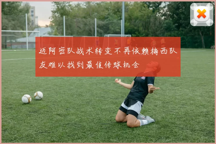 迈阿密队战术转变不再依赖梅西队友难以找到最佳传球机会