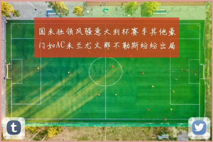 国米独领风骚意大利杯赛季其他豪门如AC米兰尤文那不勒斯纷纷出局