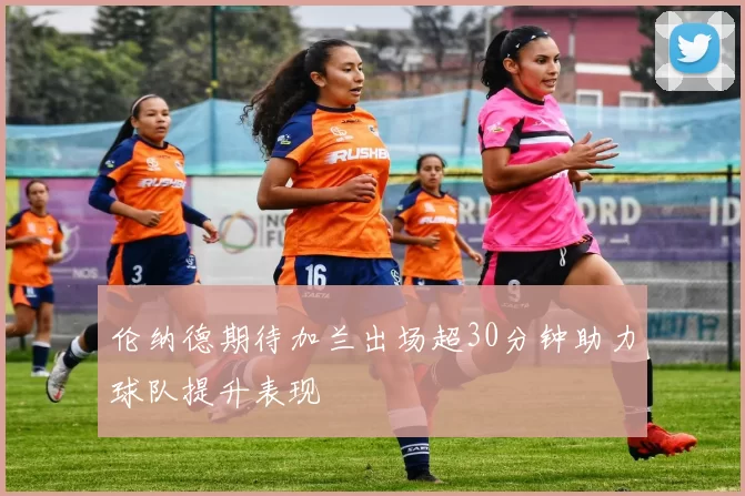 伦纳德期待加兰出场超30分钟助力球队提升表现
