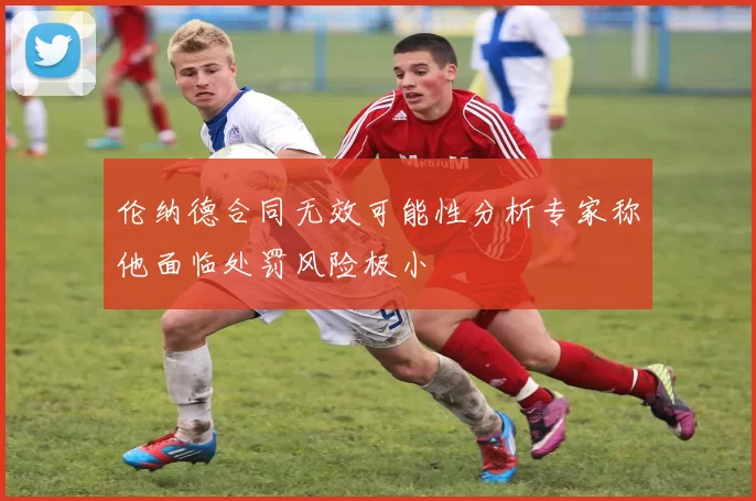 伦纳德合同无效可能性分析专家称他面临处罚风险极小