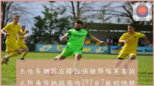 杰伦布朗因右膝挫伤缺阵绿军客战太阳面临挑战场均292分7板的他缺席影响大