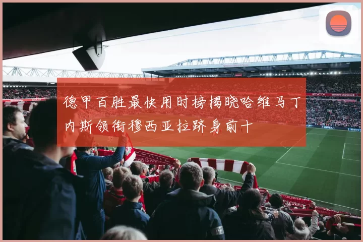 德甲百胜最快用时榜揭晓哈维马丁内斯领衔穆西亚拉跻身前十