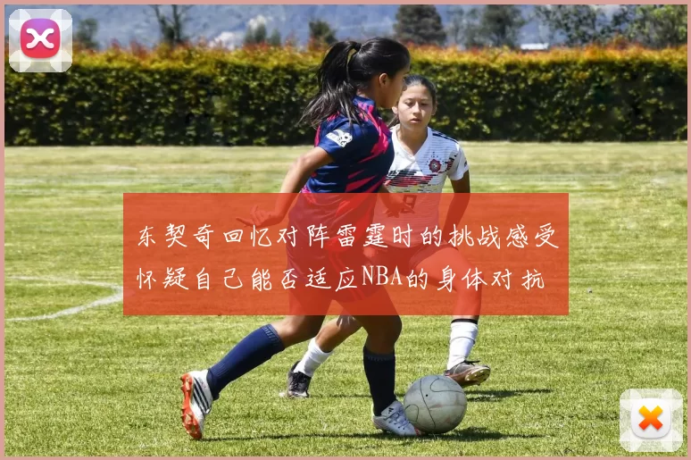 东契奇回忆对阵雷霆时的挑战感受怀疑自己能否适应NBA的身体对抗