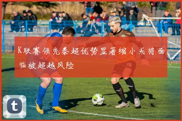 K联赛领先泰超优势显著缩小或将面临被超越风险