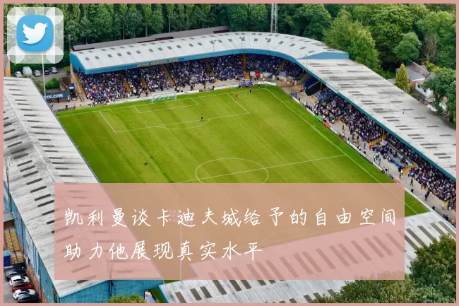 凯利曼谈卡迪夫城给予的自由空间助力他展现真实水平