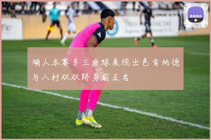 湖人本赛季三分球表现出色肯纳德与八村双双跻身前五名