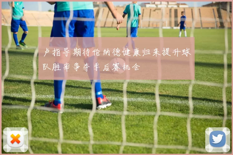 卢指导期待伦纳德健康归来提升球队胜率争夺季后赛机会