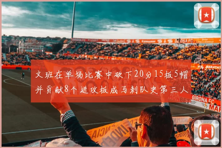 文班在单场比赛中砍下20分15板5帽并贡献8个进攻板成马刺队史第三人追平邓肯伟业